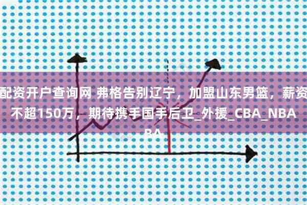 配资开户查询网 弗格告别辽宁，加盟山东男篮，薪资不超150万，期待携手国手后卫_外援_CBA_NBA