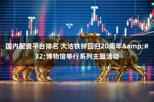 国内配资平台排名 大沽铁钟回归20周年 博物馆举行系列主题活动