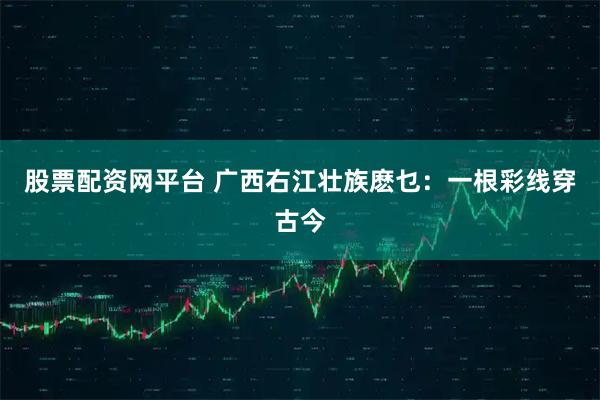 股票配资网平台 广西右江壮族麽乜：一根彩线穿古今