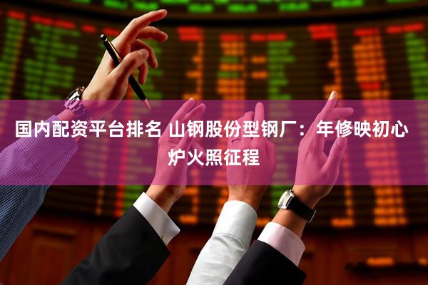 国内配资平台排名 山钢股份型钢厂：年修映初心 炉火照征程