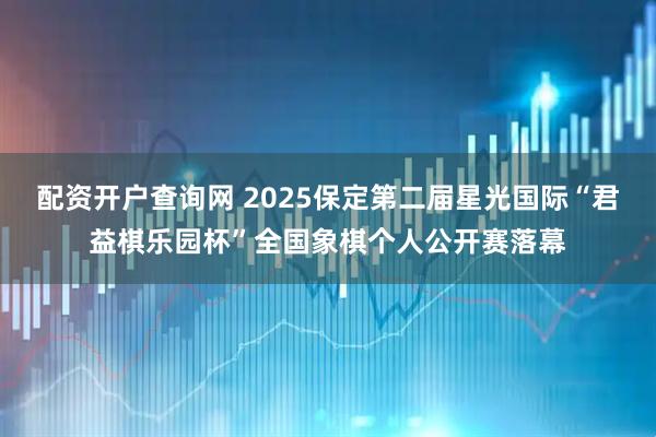 配资开户查询网 2025保定第二届星光国际“君益棋乐园杯”全国象棋个人公开赛落幕