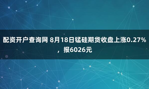 配资开户查询网 8月18日锰硅期货收盘上涨0.27%，报6026元
