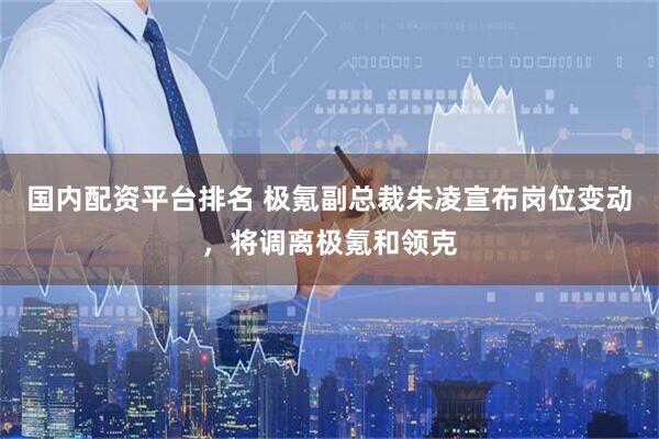 国内配资平台排名 极氪副总裁朱凌宣布岗位变动，将调离极氪和领克