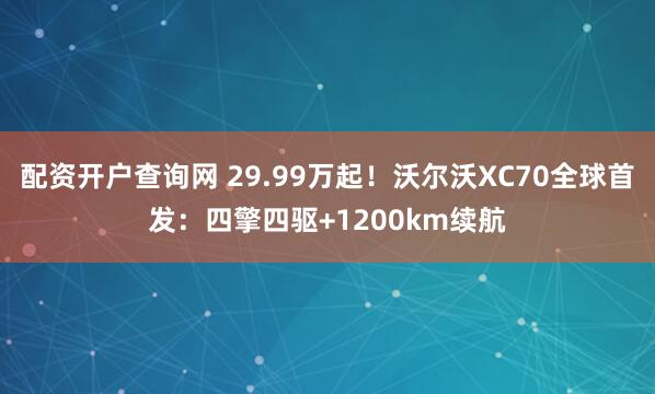 配资开户查询网 29.99万起！沃尔沃XC70全球首发：四擎四驱+1200km续航