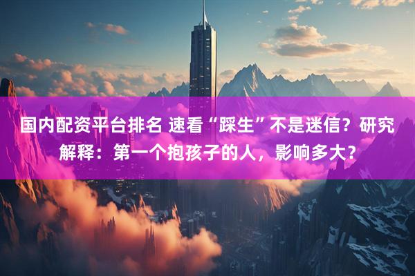 国内配资平台排名 速看“踩生”不是迷信？研究解释：第一个抱孩子的人，影响多大？