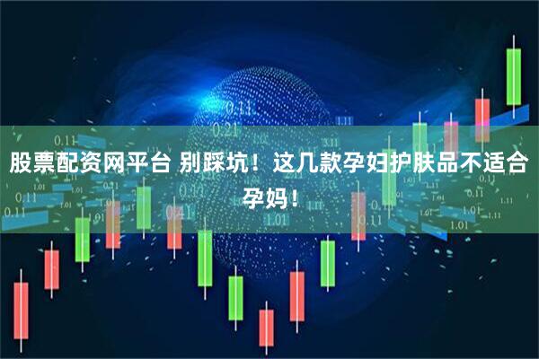 股票配资网平台 别踩坑！这几款孕妇护肤品不适合孕妈！