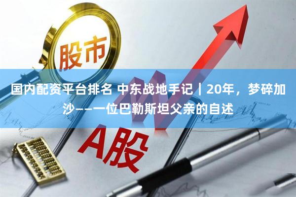 国内配资平台排名 中东战地手记｜20年，梦碎加沙——一位巴勒斯坦父亲的自述