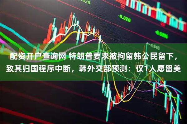 配资开户查询网 特朗普要求被拘留韩公民留下，致其归国程序中断，韩外交部预测：仅1人愿留美