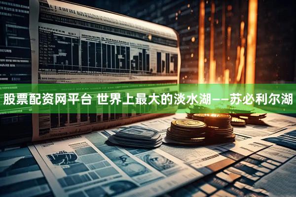 股票配资网平台 世界上最大的淡水湖——苏必利尔湖