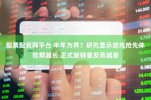 股票配资网平台 半年为界？研究显示游戏抢先体验期越长 正式版销量反而越差