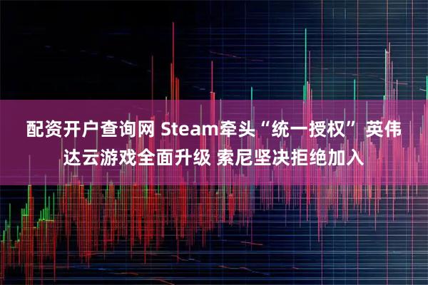 配资开户查询网 Steam牵头“统一授权” 英伟达云游戏全面升级 索尼坚决拒绝加入