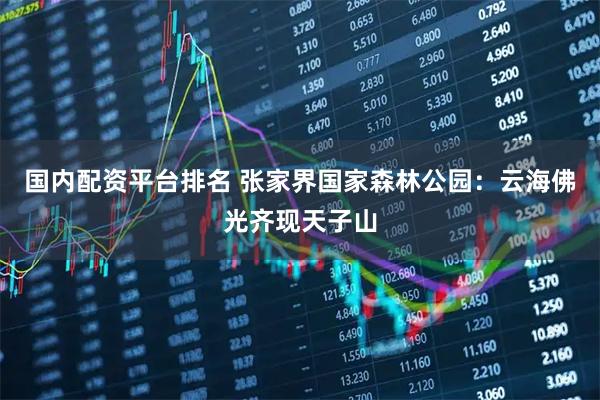 国内配资平台排名 张家界国家森林公园：云海佛光齐现天子山