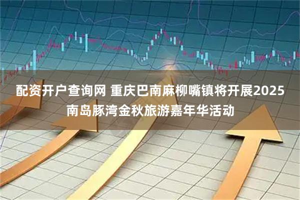 配资开户查询网 重庆巴南麻柳嘴镇将开展2025南岛豚湾金秋旅游嘉年华活动