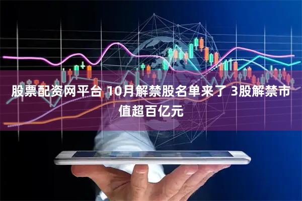 股票配资网平台 10月解禁股名单来了 3股解禁市值超百亿元