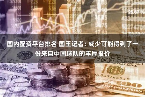 国内配资平台排名 国王记者: 威少可能得到了一份来自中国球队的丰厚报价