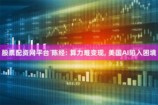 股票配资网平台 陈经: 算力难变现, 美国AI陷入困境