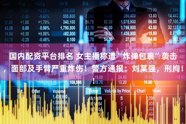 国内配资平台排名 女主播称遭“炸弹包裹”袭击，面部及手臂严重炸伤！警方通报：刘某强，刑拘！