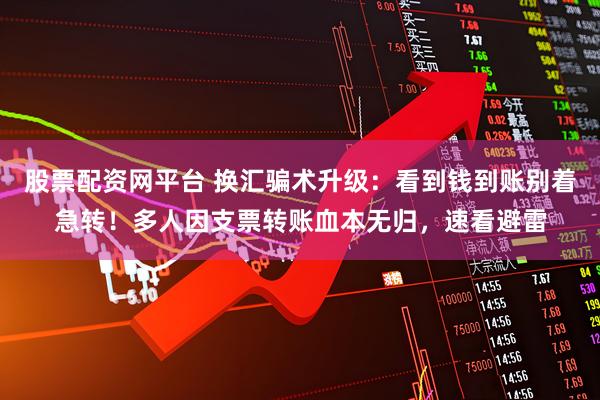 股票配资网平台 换汇骗术升级：看到钱到账别着急转！多人因支票转账血本无归，速看避雷