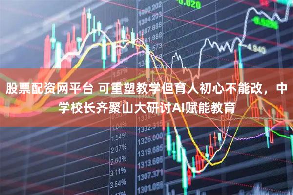 股票配资网平台 可重塑教学但育人初心不能改，中学校长齐聚山大研讨AI赋能教育