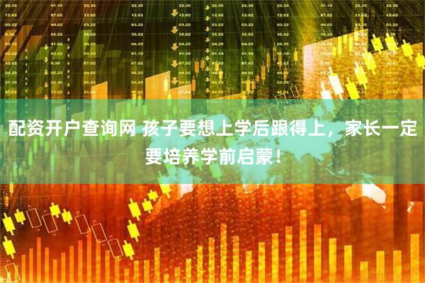 配资开户查询网 孩子要想上学后跟得上，家长一定要培养学前启蒙！