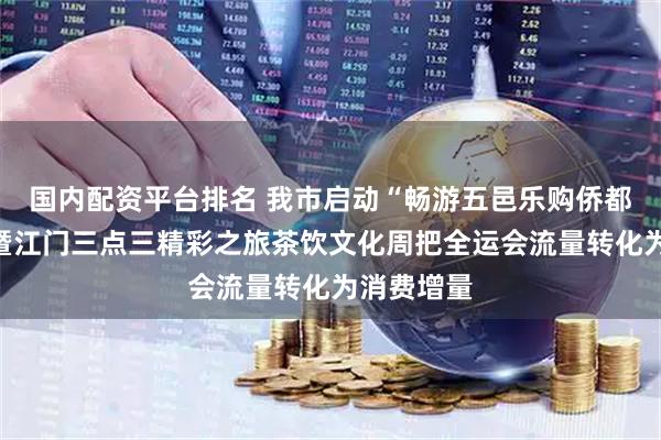 国内配资平台排名 我市启动“畅游五邑乐购侨都”消费季暨江门三点三精彩之旅茶饮文化周把全运会流量转化为消费增量