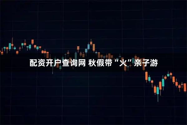 配资开户查询网 秋假带“火”亲子游