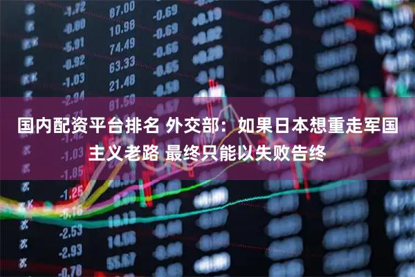国内配资平台排名 外交部：如果日本想重走军国主义老路 最终只能以失败告终