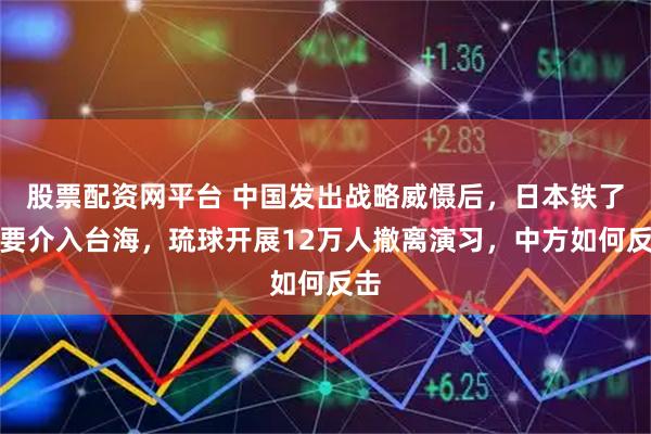 股票配资网平台 中国发出战略威慑后，日本铁了心要介入台海，琉球开展12万人撤离演习，中方如何反击
