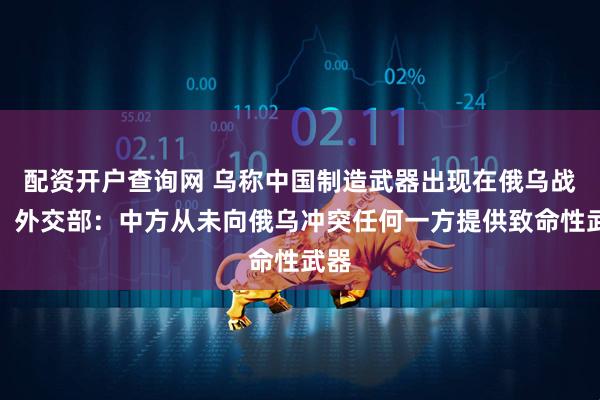 配资开户查询网 乌称中国制造武器出现在俄乌战场，外交部：中方从未向俄乌冲突任何一方提供致命性武器