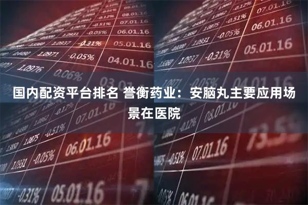 国内配资平台排名 誉衡药业：安脑丸主要应用场景在医院