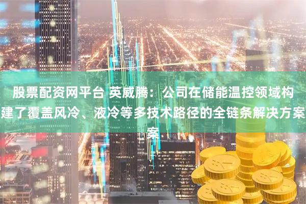 股票配资网平台 英威腾：公司在储能温控领域构建了覆盖风冷、液冷等多技术路径的全链条解决方案