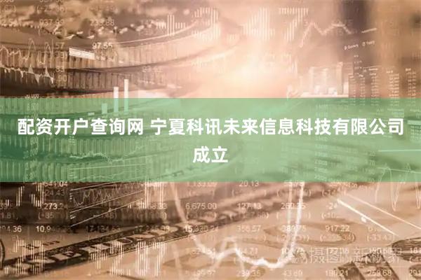 配资开户查询网 宁夏科讯未来信息科技有限公司成立