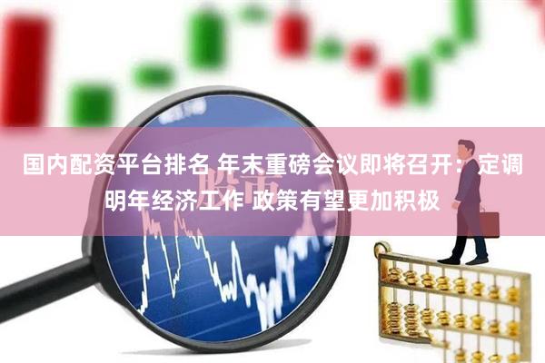 国内配资平台排名 年末重磅会议即将召开：定调明年经济工作 政策有望更加积极