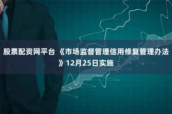 股票配资网平台 《市场监督管理信用修复管理办法》12月25日实施