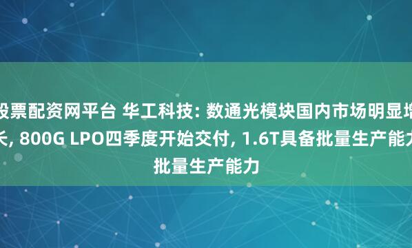 股票配资网平台 华工科技: 数通光模块国内市场明显增长, 800G LPO四季度开始交付, 1.6T具备批量生产能力