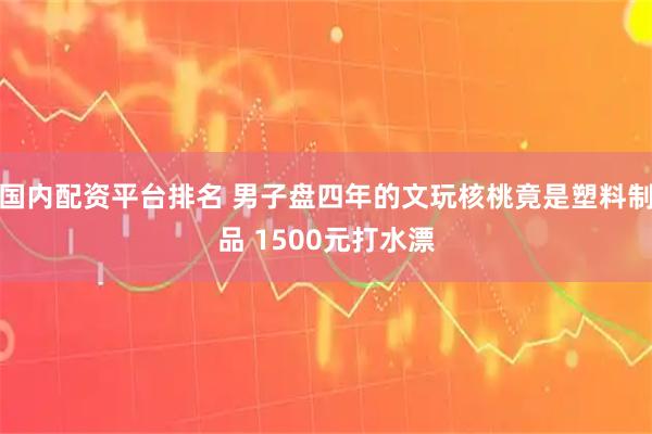 国内配资平台排名 男子盘四年的文玩核桃竟是塑料制品 1500元打水漂