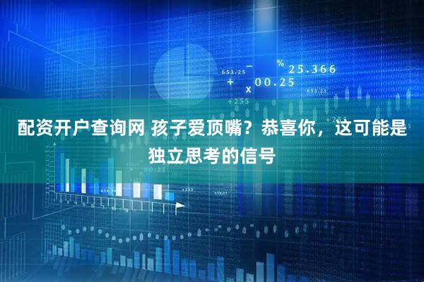 配资开户查询网 孩子爱顶嘴？恭喜你，这可能是独立思考的信号