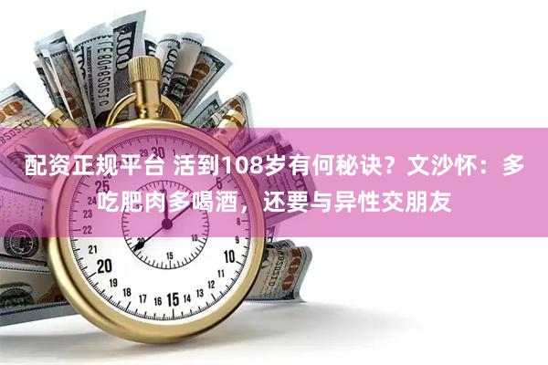配资正规平台 活到108岁有何秘诀？文沙怀：多吃肥肉多喝酒，还要与异性交朋友