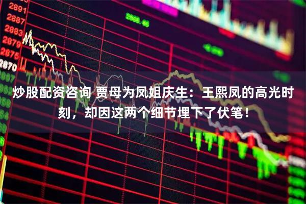 炒股配资咨询 贾母为凤姐庆生：王熙凤的高光时刻，却因这两个细节埋下了伏笔！