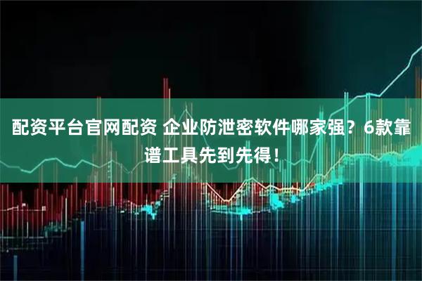 配资平台官网配资 企业防泄密软件哪家强？6款靠谱工具先到先得！
