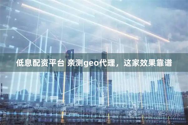 低息配资平台 亲测geo代理，这家效果靠谱
