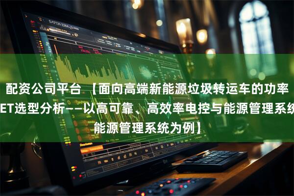 配资公司平台 【面向高端新能源垃圾转运车的功率MOSFET选型分析——以高可靠、高效率电控与能源管理系统为例】