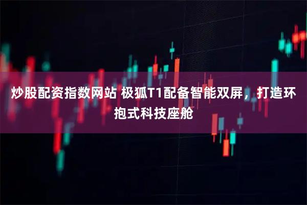 炒股配资指数网站 极狐T1配备智能双屏，打造环抱式科技座舱