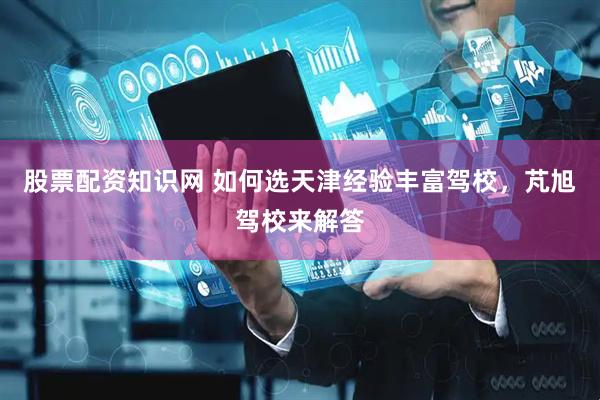 股票配资知识网 如何选天津经验丰富驾校，芃旭驾校来解答