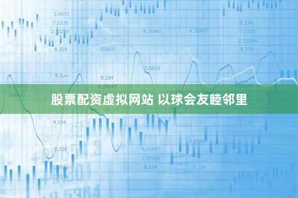 股票配资虚拟网站 以球会友睦邻里