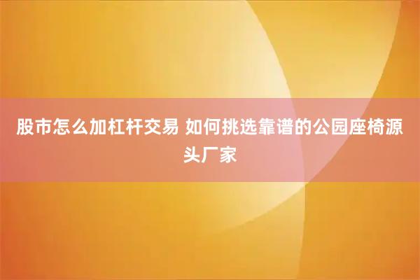 股市怎么加杠杆交易 如何挑选靠谱的公园座椅源头厂家