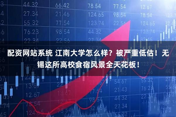 配资网站系统 江南大学怎么样？被严重低估！无锡这所高校食宿风景全天花板！