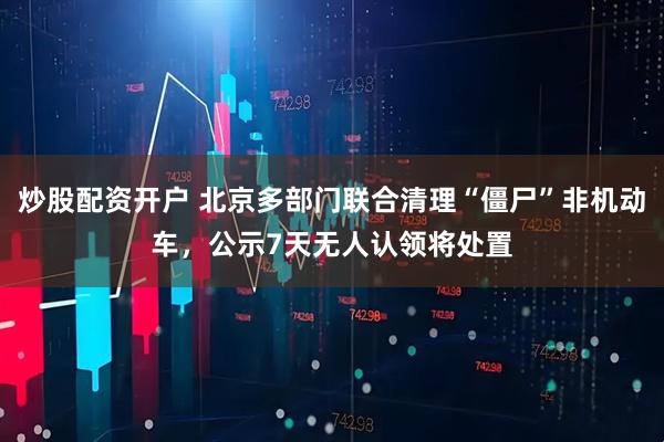 炒股配资开户 北京多部门联合清理“僵尸”非机动车，公示7天无人认领将处置