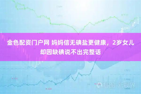 金色配资门户网 妈妈信无碘盐更健康，2岁女儿却因缺碘说不出完整话