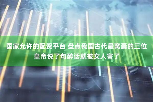 国家允许的配资平台 盘点我国古代最窝囊的三位皇帝说了句醉话就被女人害了